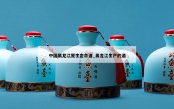 中国黑龙江原生态白酒_黑龙江生产的酒